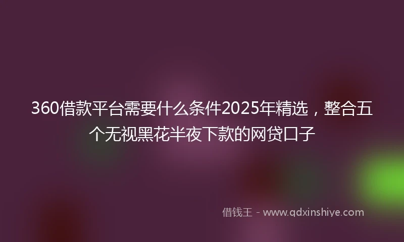 360借款平台需要什么条件2025年精选，整合五个无视黑花半夜下款的网贷口子