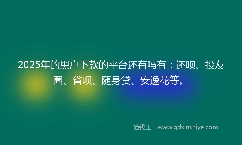 2025年的黑户下款的平台还有吗有：还呗、投友圈、省呗、随身贷、安逸花等。