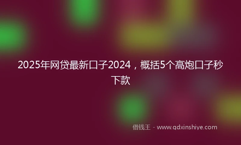 2025年网贷最新口子2024，概括5个高炮口子秒下款