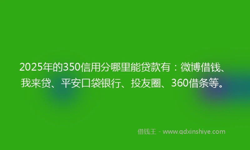 2025年的350信用分哪里能贷款有：微博借钱、我来贷、平安口袋银行、投友圈、360借条等。