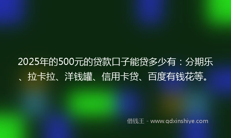 2025年的500元的贷款口子能贷多少有：分期乐、拉卡拉、洋钱罐、信用卡贷、百度有钱花等。
