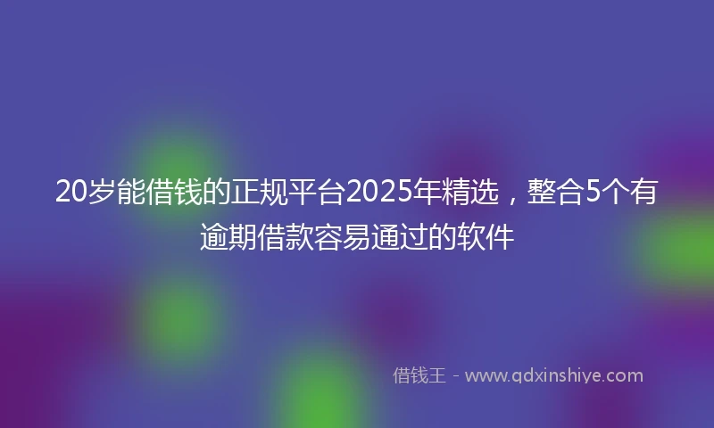 20岁能借钱的正规平台2025年精选，整合5个有逾期借款容易通过的软件