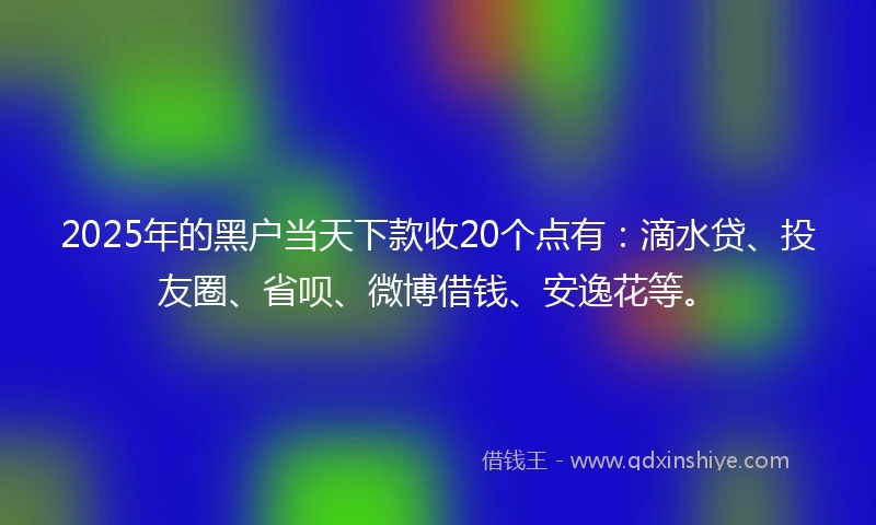 2025年的黑户当天下款收20个点有：滴水贷、投友圈、省呗、微博借钱、安逸花等。
