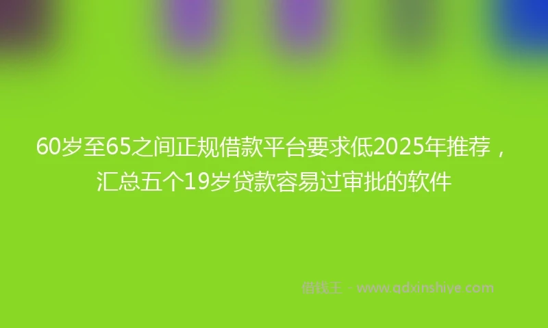 60岁至65之间正规借款平台要求低2025年推荐，汇总五个19岁贷款容易过审批的软件