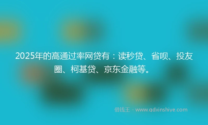 2025年的高通过率网贷有：读秒贷、省呗、投友圈、柯基贷、京东金融等。