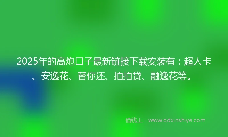 2025年的高炮口子最新链接下载安装有：超人卡、安逸花、替你还、拍拍贷、融逸花等。
