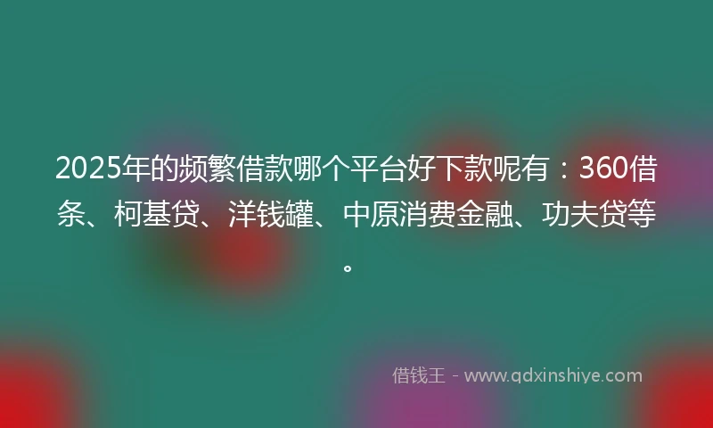 2025年的频繁借款哪个平台好下款呢有：360借条、柯基贷、洋钱罐、中原消费金融、功夫贷等。