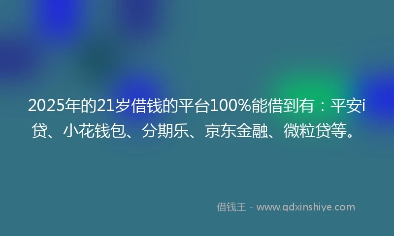 2025年的21岁借钱的平台100%能借到有：平安i贷、小花钱包、分期乐、京东金融、微粒贷等。