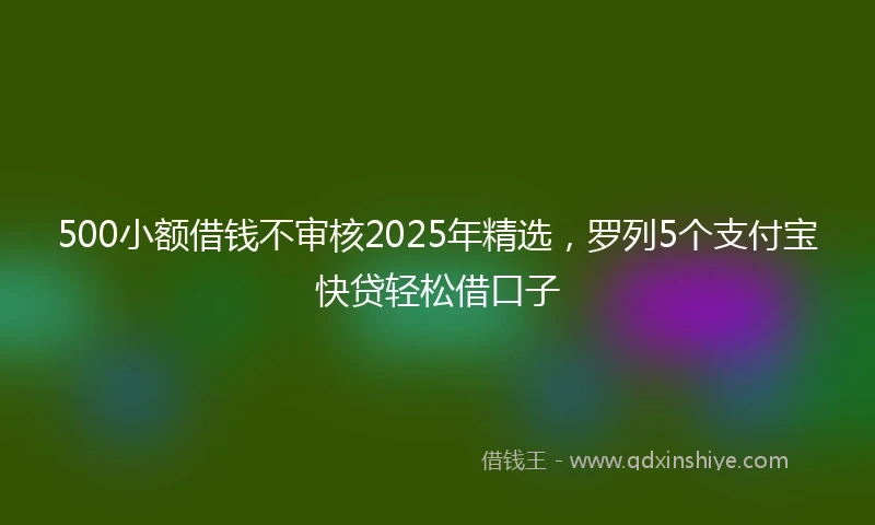 500小额借钱不审核2025年精选，罗列5个支付宝快贷轻松借口子