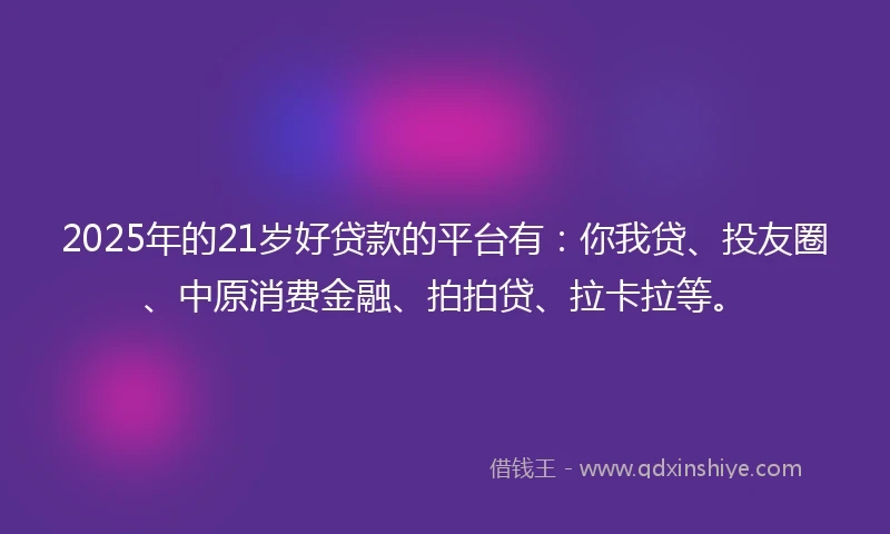 2025年的21岁好贷款的平台有：你我贷、投友圈、中原消费金融、拍拍贷、拉卡拉等。