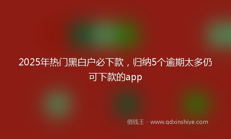 2025年热门黑白户必下款，归纳5个逾期太多仍可下款的app
