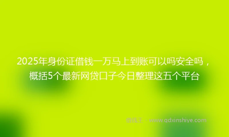 2025年身份证借钱一万马上到账可以吗安全吗，概括5个最新网贷口子今日整理这五个平台