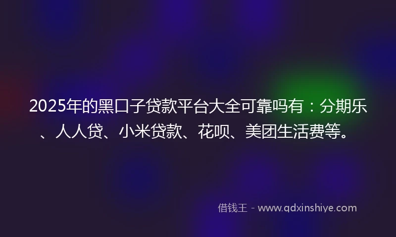 2025年的黑口子贷款平台大全可靠吗有：分期乐、人人贷、小米贷款、花呗、美团生活费等。