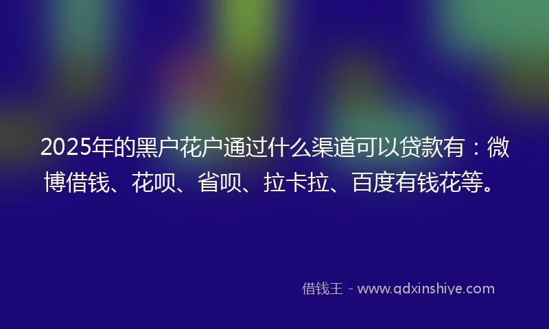 2025年的黑户花户通过什么渠道可以贷款有：微博借钱、花呗、省呗、拉卡拉、百度有钱花等。