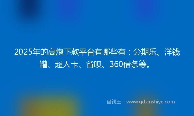 2025年的高炮下款平台有哪些有：分期乐、洋钱罐、超人卡、省呗、360借条等。