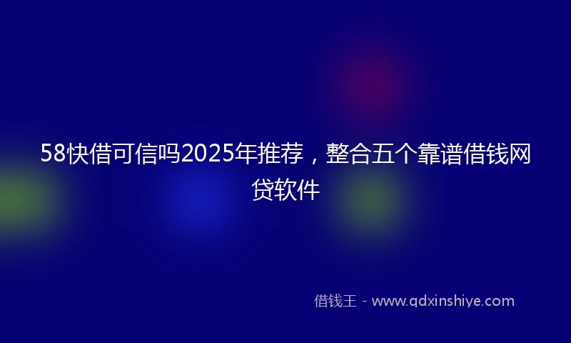 58快借可信吗2025年推荐，整合五个靠谱借钱网贷软件
