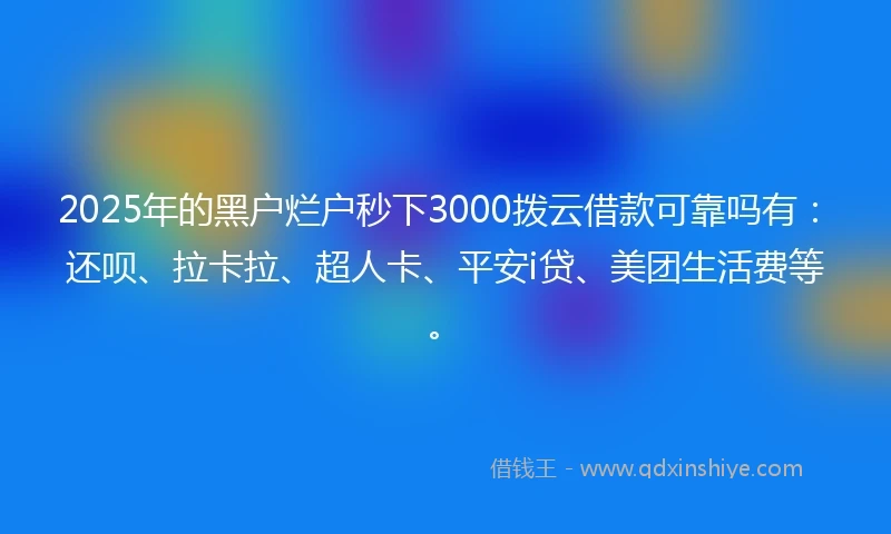 2025年的黑户烂户秒下3000拨云借款可靠吗有：还呗、拉卡拉、超人卡、平安i贷、美团生活费等。