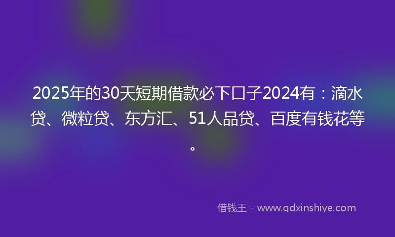 2025年的30天短期借款必下口子2024有：滴水贷、微粒贷、东方汇、51人品贷、百度有钱花等。