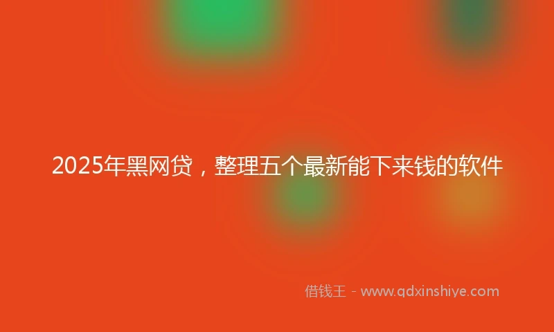 2025年黑网贷，整理五个最新能下来钱的软件