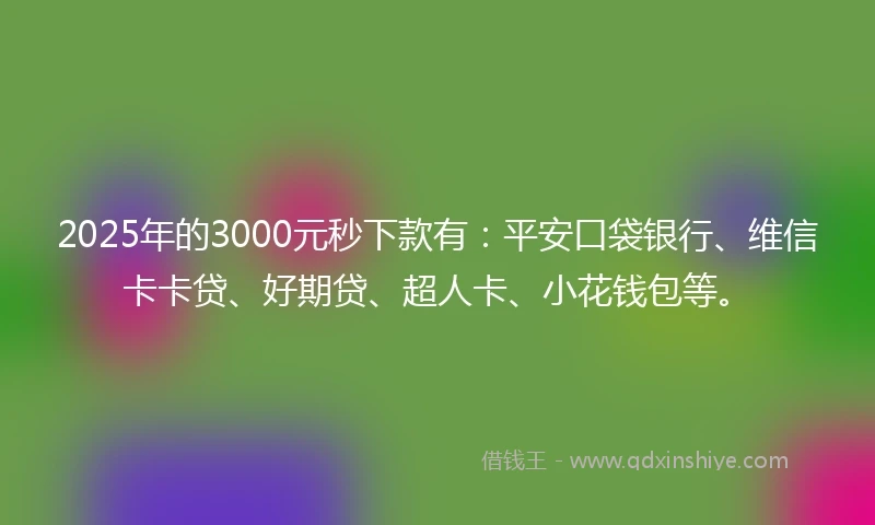 2025年的3000元秒下款有：平安口袋银行、维信卡卡贷、好期贷、超人卡、小花钱包等。