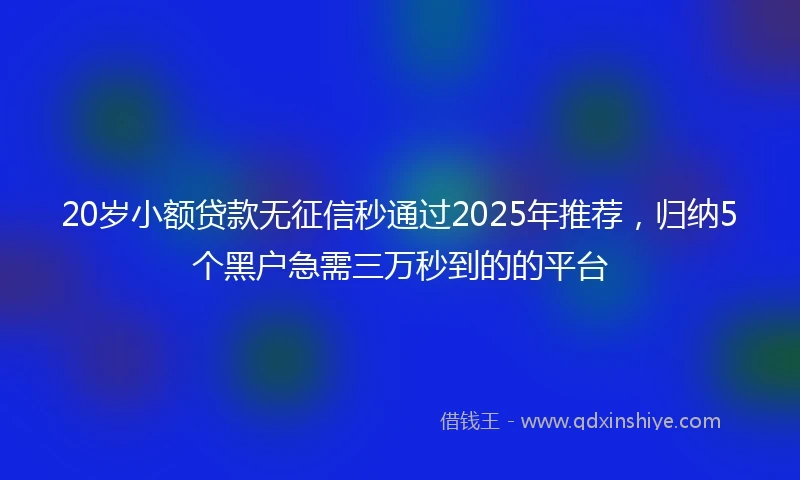 20岁小额贷款无征信秒通过2025年推荐，归纳5个黑户急需三万秒到的的平台
