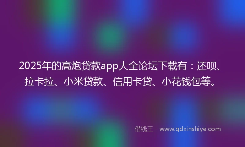 2025年的高炮贷款app大全论坛下载有：还呗、拉卡拉、小米贷款、信用卡贷、小花钱包等。