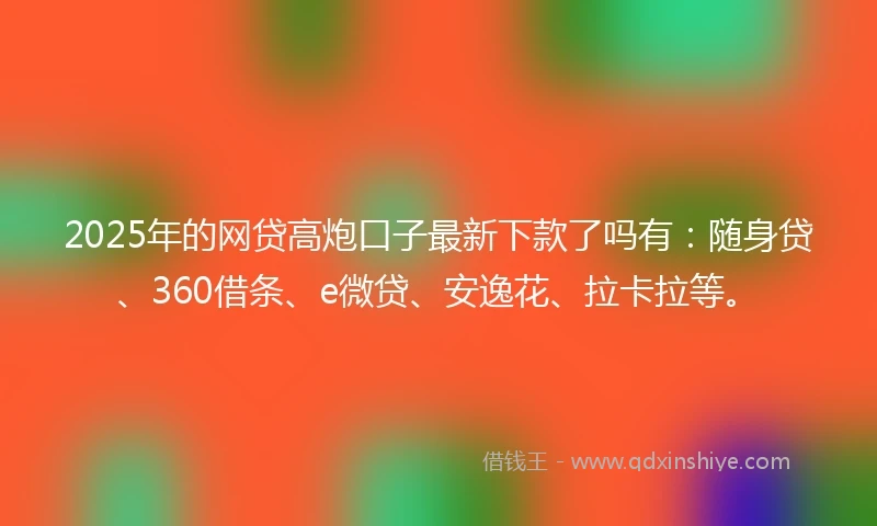 2025年的网贷高炮口子最新下款了吗有：随身贷、360借条、e微贷、安逸花、拉卡拉等。