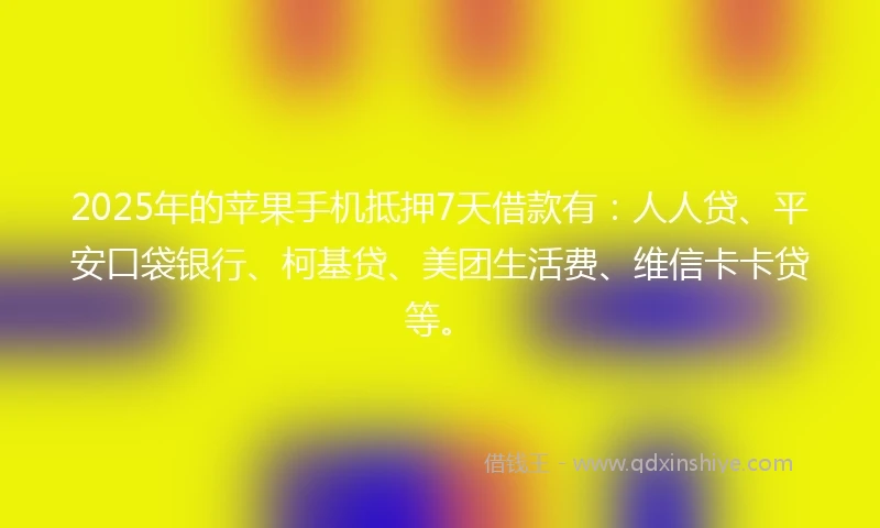 2025年的苹果手机抵押7天借款有：人人贷、平安口袋银行、柯基贷、美团生活费、维信卡卡贷等。