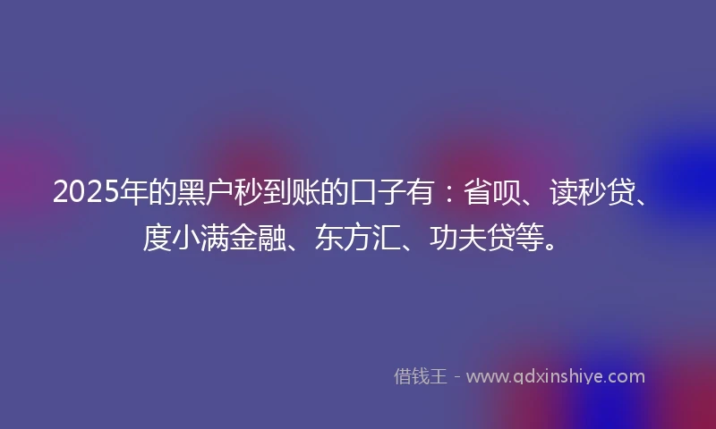 2025年的黑户秒到账的口子有：省呗、读秒贷、度小满金融、东方汇、功夫贷等。