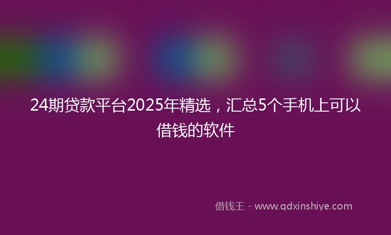24期贷款平台2025年精选，汇总5个手机上可以借钱的软件