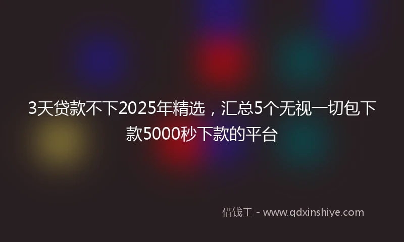 3天贷款不下2025年精选，汇总5个无视一切包下款5000秒下款的平台