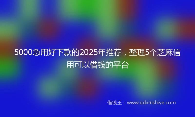 5000急用好下款的2025年推荐，整理5个芝麻信用可以借钱的平台