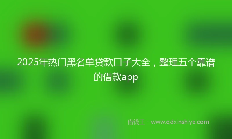 2025年热门黑名单贷款口子大全，整理五个靠谱的借款app