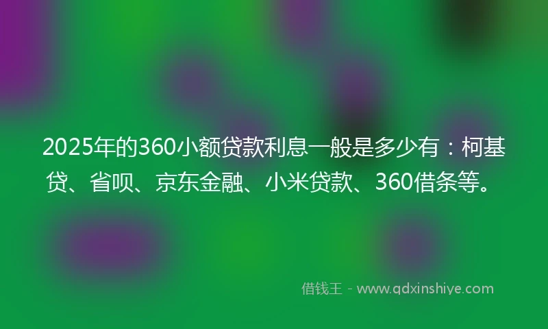2025年的360小额贷款利息一般是多少有：柯基贷、省呗、京东金融、小米贷款、360借条等。