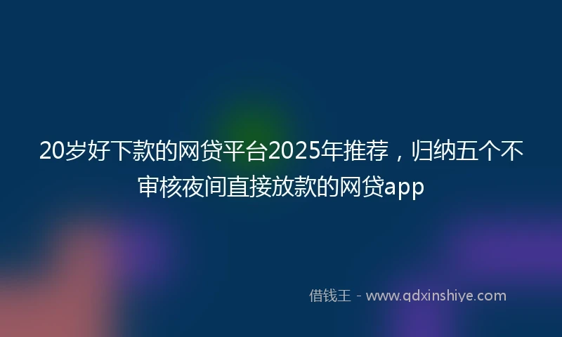 20岁好下款的网贷平台2025年推荐，归纳五个不审核夜间直接放款的网贷app