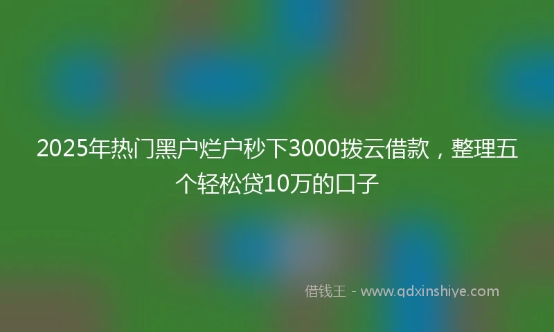 2025年热门黑户烂户秒下3000拨云借款，整理五个轻松贷10万的口子