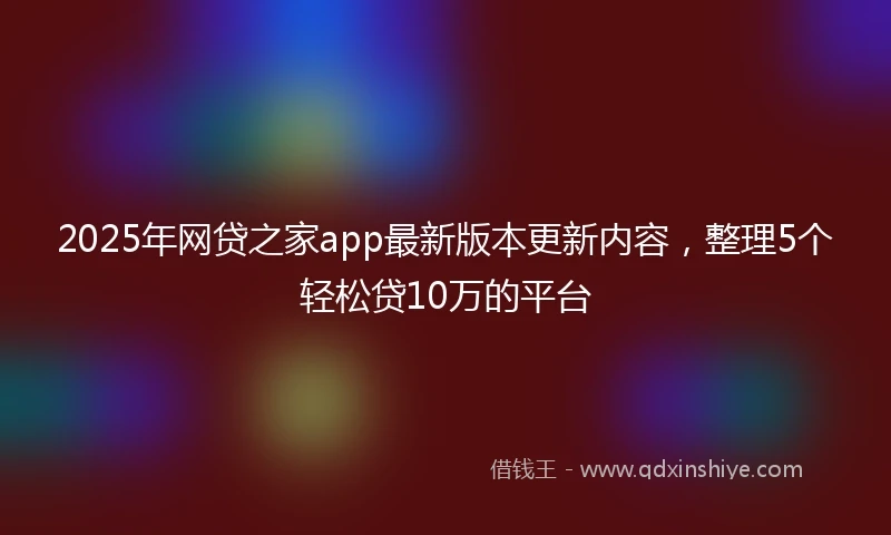 2025年网贷之家app最新版本更新内容，整理5个轻松贷10万的平台