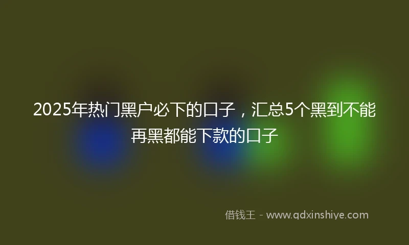 2025年热门黑户必下的口子，汇总5个黑到不能再黑都能下款的口子