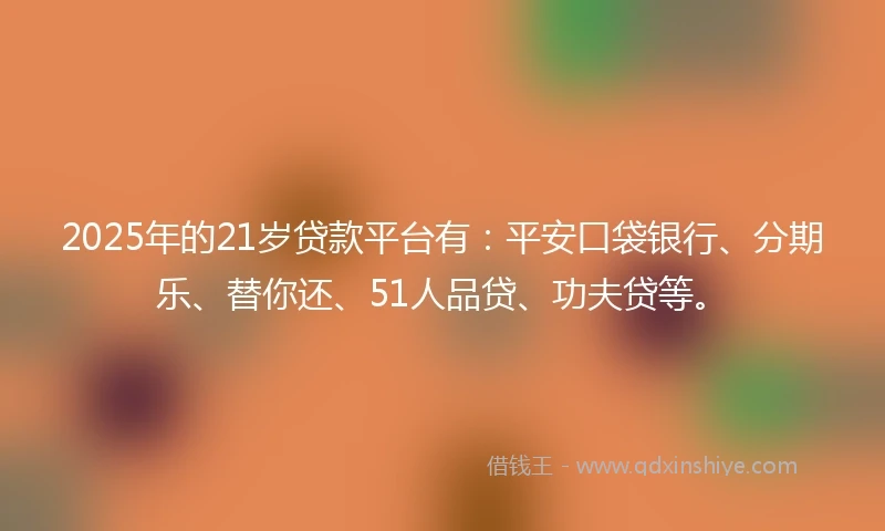2025年的21岁贷款平台有：平安口袋银行、分期乐、替你还、51人品贷、功夫贷等。
