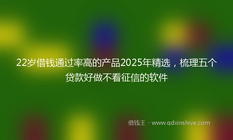 22岁借钱通过率高的产品2025年精选，梳理五个贷款好做不看征信的软件