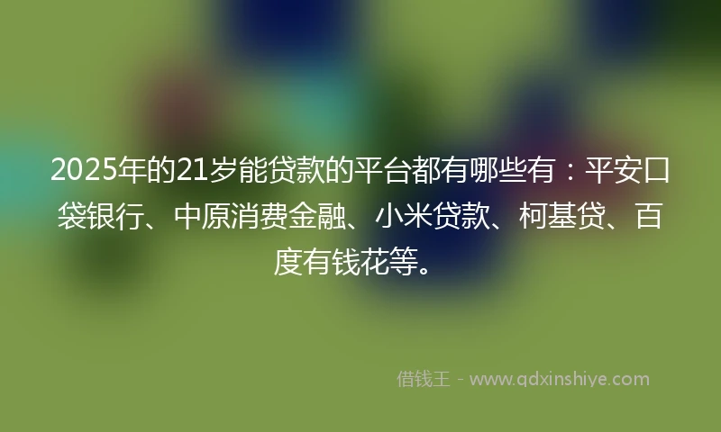 2025年的21岁能贷款的平台都有哪些有：平安口袋银行、中原消费金融、小米贷款、柯基贷、百度有钱花等。