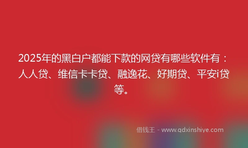 2025年的黑白户都能下款的网贷有哪些软件有：人人贷、维信卡卡贷、融逸花、好期贷、平安i贷等。