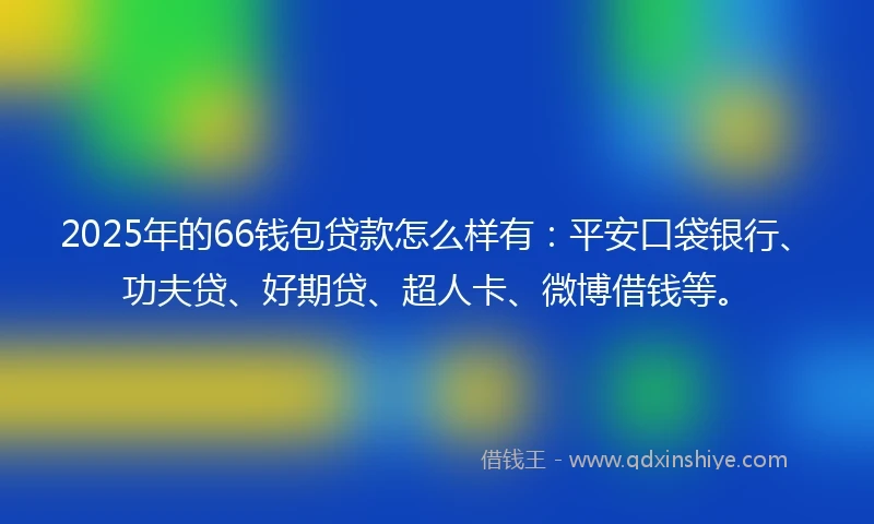 2025年的66钱包贷款怎么样有：平安口袋银行、功夫贷、好期贷、超人卡、微博借钱等。