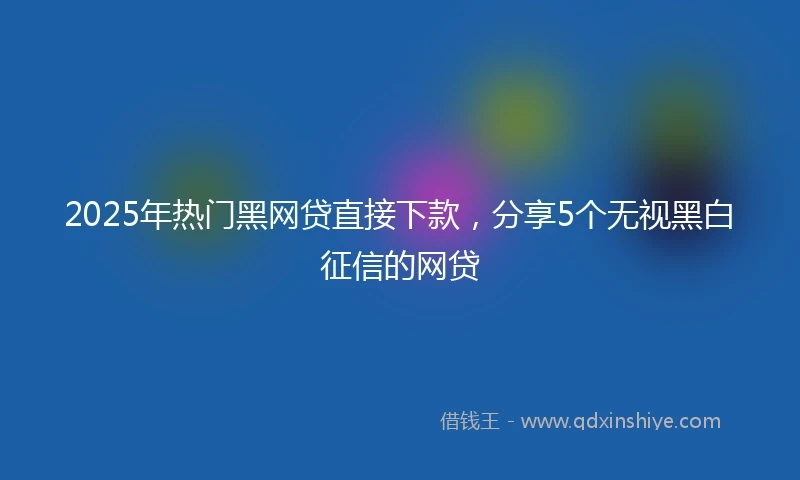 2025年热门黑网贷直接下款，分享5个无视黑白征信的网贷
