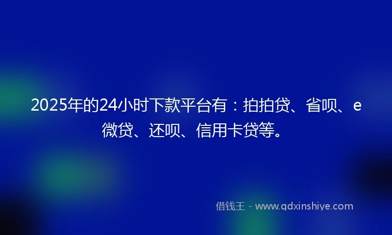 2025年的24小时下款平台有：拍拍贷、省呗、e微贷、还呗、信用卡贷等。