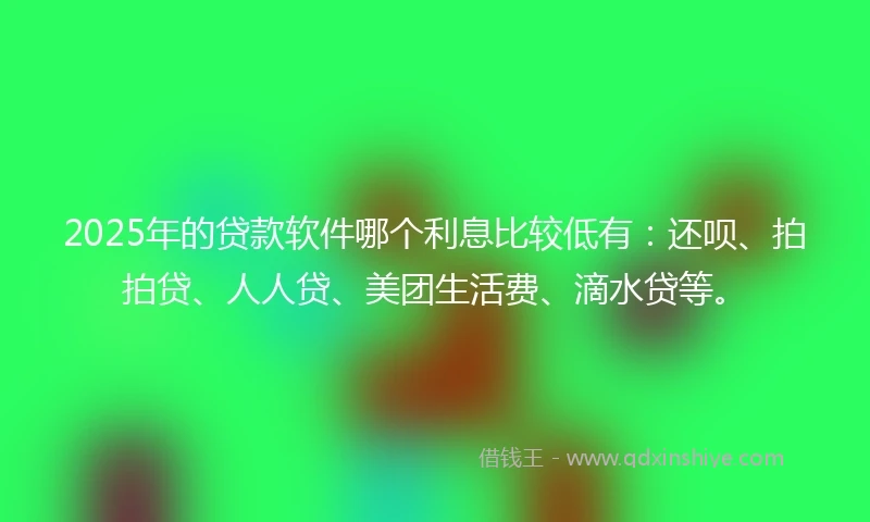 2025年的贷款软件哪个利息比较低有：还呗、拍拍贷、人人贷、美团生活费、滴水贷等。