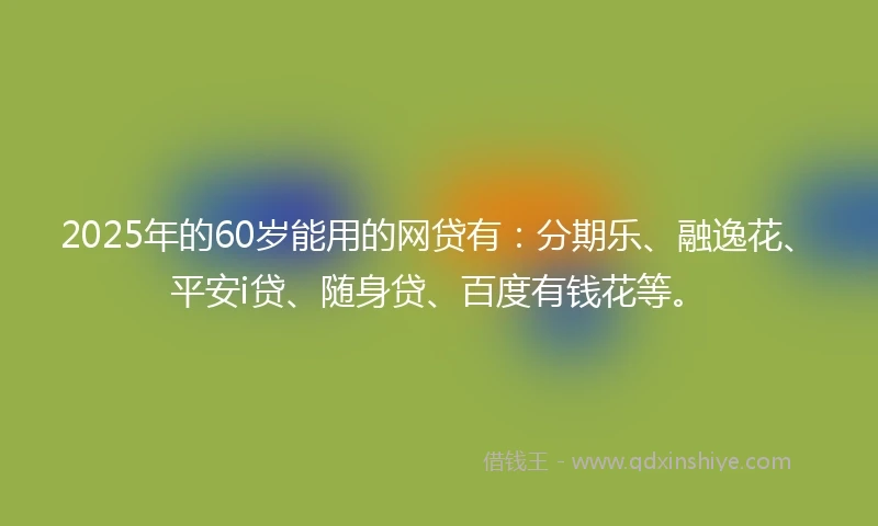 2025年的60岁能用的网贷有：分期乐、融逸花、平安i贷、随身贷、百度有钱花等。