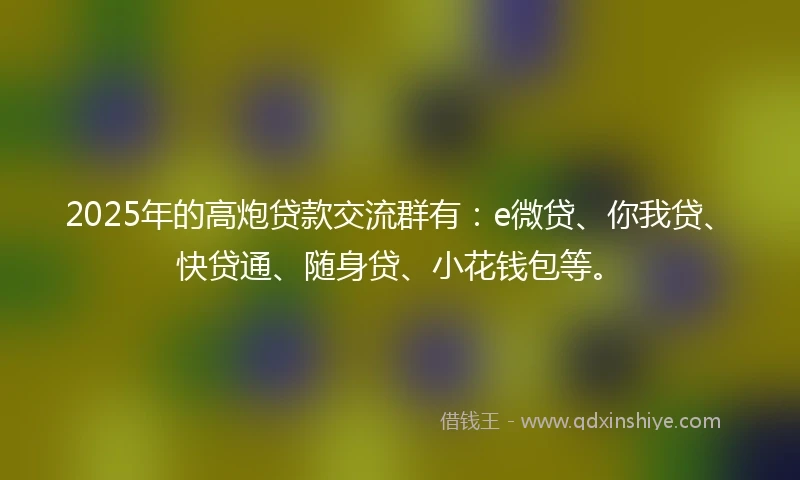 2025年的高炮贷款交流群有：e微贷、你我贷、快贷通、随身贷、小花钱包等。