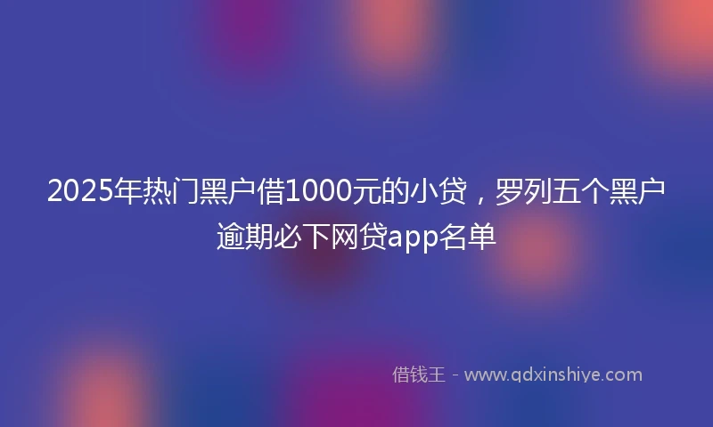 2025年热门黑户借1000元的小贷，罗列五个黑户逾期必下网贷app名单