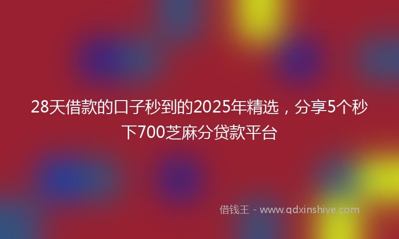 28天借款的口子秒到的2025年精选，分享5个秒下700芝麻分贷款平台